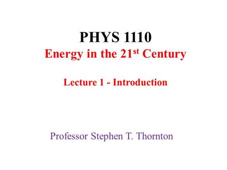 PHYS 1110 Energy in the 21 st Century Lecture 1 - Introduction Professor Stephen T. Thornton.