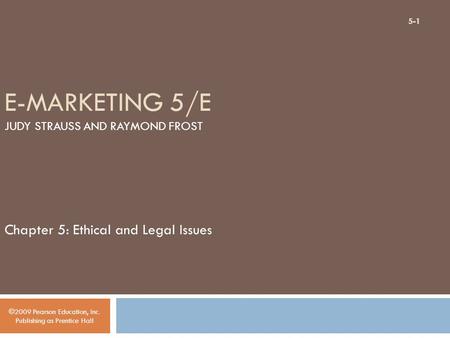 E-MARKETING 5/E JUDY STRAUSS AND RAYMOND FROST Chapter 5: Ethical and Legal Issues ©2009 Pearson Education, Inc. Publishing as Prentice Hall 5-1.
