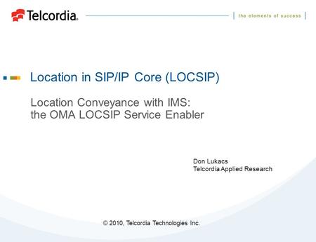 © 2010, Telcordia Technologies Inc. Location in SIP/IP Core (LOCSIP) Location Conveyance with IMS: the OMA LOCSIP Service Enabler Don Lukacs Telcordia.
