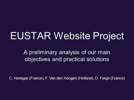EUSTAR Website Project A preliminary analysis of our main objectives and practical solutions C. Henegar (France), F. Van den Hoogen (Holland), D. Farge.