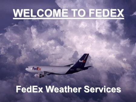 WELCOME TO FEDEX FedEx Weather Services. Day 1: April 17, 1973 369 employees 186 packages 25 U.S. cities 14 Falcon jets Then…….