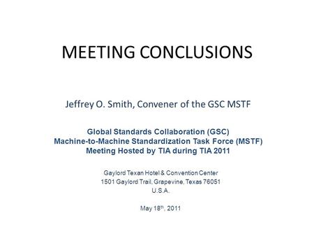 MEETING CONCLUSIONS Jeffrey O. Smith, Convener of the GSC MSTF Global Standards Collaboration (GSC) Machine-to-Machine Standardization Task Force (MSTF)