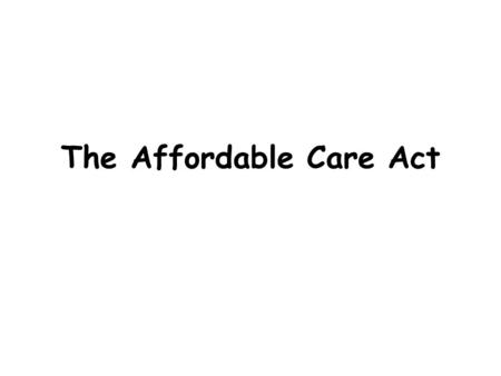 The Affordable Care Act. What is it? Affordable Care Act was designed to: – Increase the quality and affordability of health insurance – Decrease the.