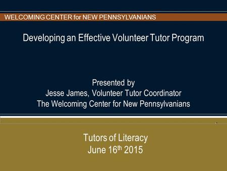 WELCOMING CENTER for NEW PENNSYLVANIANS Developing an Effective Volunteer Tutor Program Presented by Jesse James, Volunteer Tutor Coordinator The Welcoming.