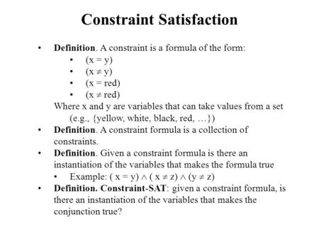 Constraint Satisfaction Definition. A constraint is a formula of the form: (x = y) (x  y) (x = red) (x  red) Where x and y are variables that can take.