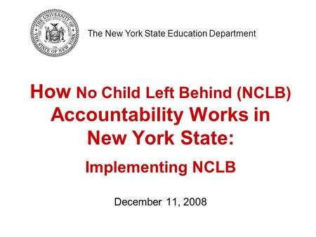 How No Child Left Behind (NCLB) Accountability Works in New York State: Implementing NCLB December 11, 2008 The New York State Education Department.