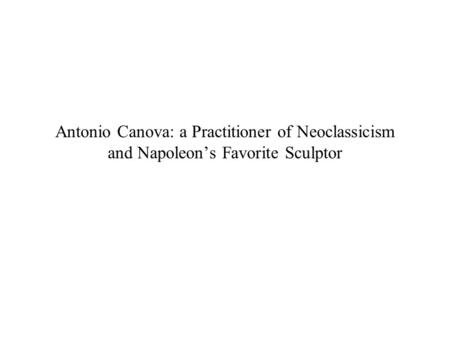 Antonio Canova: a Practitioner of Neoclassicism and Napoleon’s Favorite Sculptor.