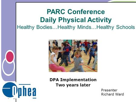 PARC Conference Daily Physical Activity Healthy Bodies…Healthy Minds…Healthy Schools DPA Implementation Two years later Presenter Richard Ward.
