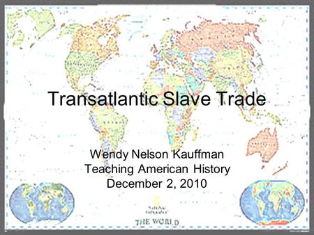 Transatlantic Slave Trade Wendy Nelson Kauffman Teaching American History December 2, 2010.