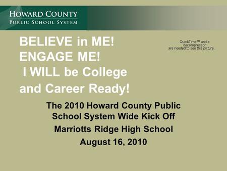 BELIEVE in ME! ENGAGE ME! I WILL be College and Career Ready! The 2010 Howard County Public School System Wide Kick Off Marriotts Ridge High School August.
