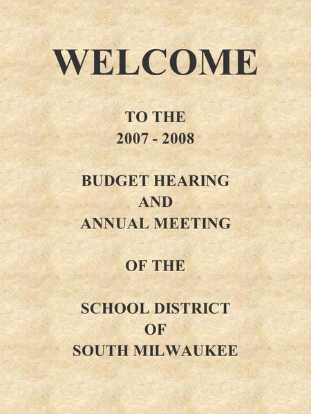 WELCOME TO THE 2007 - 2008 BUDGET HEARING AND ANNUAL MEETING OF THE SCHOOL DISTRICT OF SOUTH MILWAUKEE.