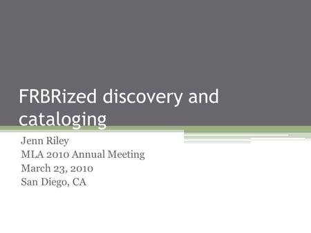 FRBRized discovery and cataloging Jenn Riley MLA 2010 Annual Meeting March 23, 2010 San Diego, CA.