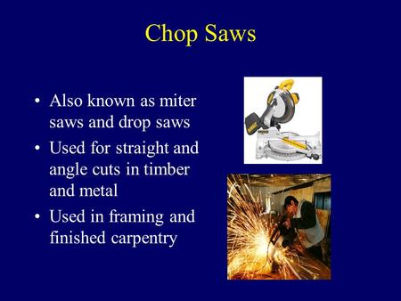 Chop Saws Also known as miter saws and drop saws Used for straight and angle cuts in timber and metal Used in framing and finished carpentry.