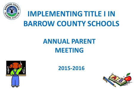 IMPLEMENTING TITLE I IN BARROW COUNTY SCHOOLS ANNUAL PARENT MEETING 2015-2016.