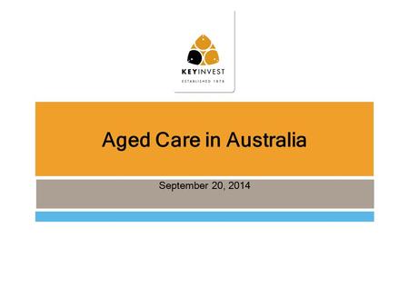 Aged Care in Australia September 20, 2014. Important Notice This presentation has been prepared by KeyInvest Ltd ABN 74 087 649 474 AFSL No. 240667. The.