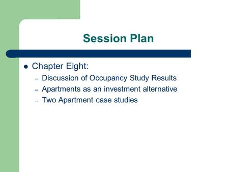 Session Plan Chapter Eight: – Discussion of Occupancy Study Results – Apartments as an investment alternative – Two Apartment case studies.