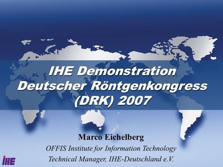 IHE Demonstration Deutscher Röntgenkongress (DRK) 2007 Marco Eichelberg OFFIS Institute for Information Technology Technical Manager, IHE-Deutschland e.V.