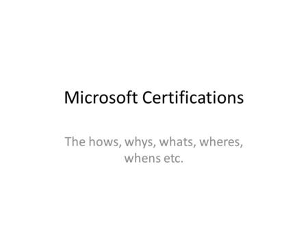 Microsoft Certifications The hows, whys, whats, wheres, whens etc.