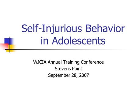 Self-Injurious Behavior in Adolescents WJCIA Annual Training Conference Stevens Point September 28, 2007.