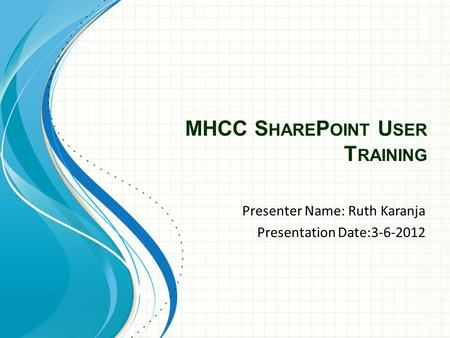 MHCC S HARE P OINT U SER T RAINING Presenter Name: Ruth Karanja Presentation Date:3-6-2012.
