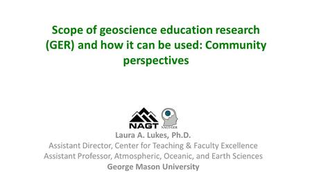 Scope of geoscience education research (GER) and how it can be used: Community perspectives Laura A. Lukes, Ph.D. Assistant Director, Center for Teaching.