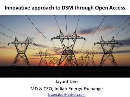 Innovative approach to DSM through Open Access Jayant Deo MD & CEO, Indian Energy Exchange
