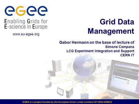 EGEE is a project funded by the European Union under contract IST-2003-508833 Grid Data Management Gabor Hermann on the base of lecture of Simone Campana.