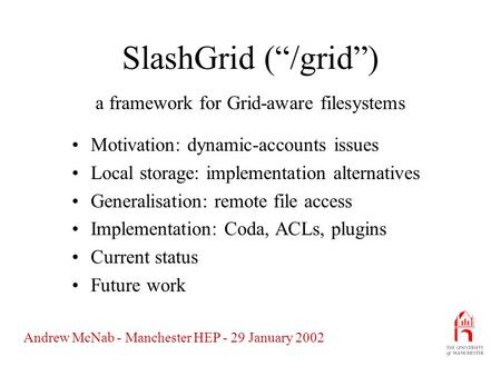 Andrew McNab - Manchester HEP - 29 January 2002 SlashGrid (“/grid”) Motivation: dynamic-accounts issues Local storage: implementation alternatives Generalisation: