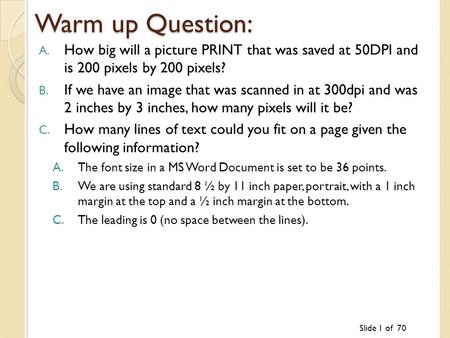 Slide 1 of 70 Warm up Question: A. How big will a picture PRINT that was saved at 50DPI and is 200 pixels by 200 pixels? B. If we have an image that was.