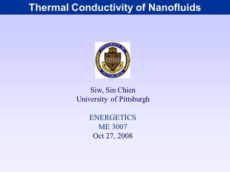 Thermal Conductivity of Nanofluids Siw, Sin Chien University of Pittsburgh ENERGETICS ME 3007 Oct 27, 2008.
