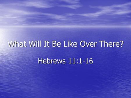 What Will It Be Like Over There? Hebrews 11:1-16.