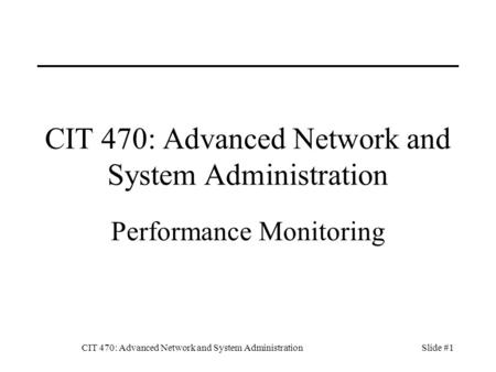 CIT 470: Advanced Network and System AdministrationSlide #1 CIT 470: Advanced Network and System Administration Performance Monitoring.