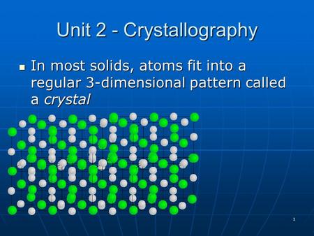 1 Unit 2 - Crystallography In most solids, atoms fit into a regular 3-dimensional pattern called a crystal In most solids, atoms fit into a regular 3-dimensional.