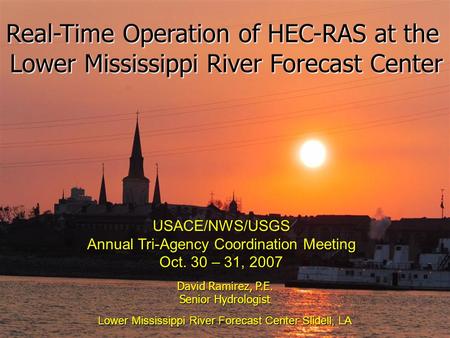 David Ramirez, P.E. Senior Hydrologist Lower Mississippi River Forecast Center Slidell, LA Real-Time Operation of HEC-RAS at the Lower Mississippi River.