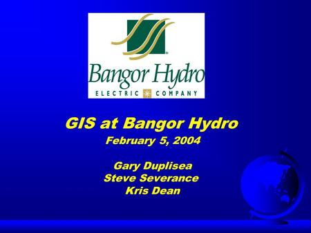 GIS at Bangor Hydro February 5, 2004 Gary Duplisea Steve Severance Kris Dean.