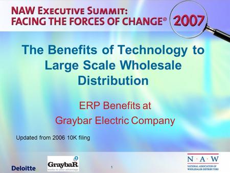 1 The Benefits of Technology to Large Scale Wholesale Distribution ERP Benefits at Graybar Electric Company Updated from 2006 10K filing.