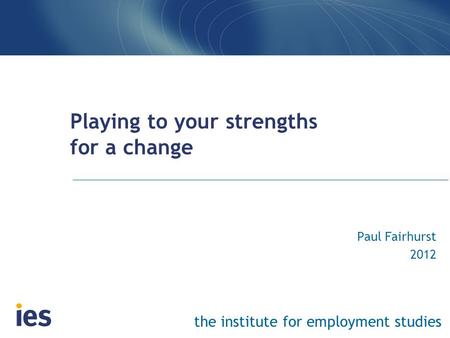 The institute for employment studies Playing to your strengths for a change Paul Fairhurst 2012.
