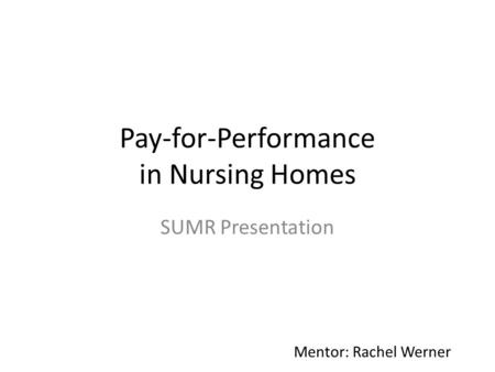 Pay-for-Performance in Nursing Homes SUMR Presentation Mentor: Rachel Werner.
