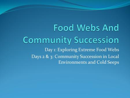 Day 1: Exploring Extreme Food Webs Days 2 & 3: Community Succession in Local Environments and Cold Seeps.