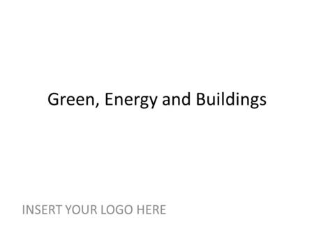 Green, Energy and Buildings INSERT YOUR LOGO HERE.