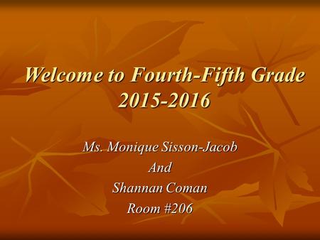 Welcome to Fourth-Fifth Grade 2015-2016 Ms. Monique Sisson-Jacob And Shannan Coman Room #206.