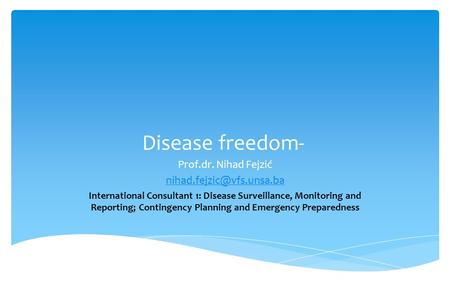 Disease freedom- Prof.dr. Nihad Fejzić International Consultant 1: Disease Surveillance, Monitoring and Reporting; Contingency.