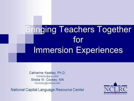 Bringing Teachers Together for Immersion Experiences Catharine Keatley, Ph.D. Sheila W. Cockey, MA National Capital Language Resource Center.