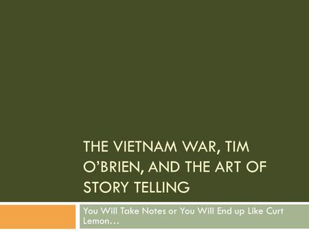 THE VIETNAM WAR, TIM O’BRIEN, AND THE ART OF STORY TELLING You Will Take Notes or You Will End up Like Curt Lemon…