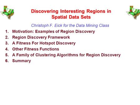 Discovering Interesting Regions in Spatial Data Sets Christoph F. Eick for the Data Mining Class 1.Motivation: Examples of Region Discovery 2.Region Discovery.