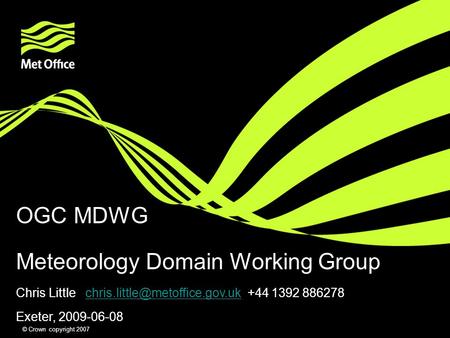 © Crown copyright 2007 OGC MDWG Meteorology Domain Working Group Chris Little +44 1392