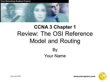 Www.ciscopress.com Copyright 2003 By Your Name CCNA 3 Chapter 1 Review: The OSI Reference Model and Routing.