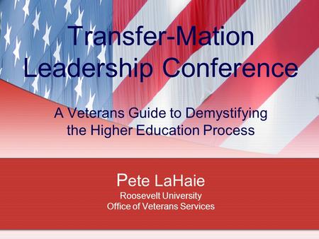 Transfer-Mation Leadership Conference A Veterans Guide to Demystifying the Higher Education Process P ete LaHaie Roosevelt University Office of Veterans.