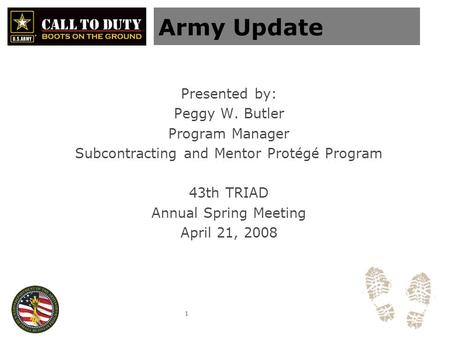 1 Army Update Presented by: Peggy W. Butler Program Manager Subcontracting and Mentor Protégé Program 43th TRIAD Annual Spring Meeting April 21, 2008.