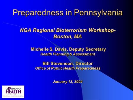 Preparedness in Pennsylvania NGA Regional Bioterrorism Workshop- Boston, MA Michelle S. Davis, Deputy Secretary Health Planning & Assessment Bill Stevenson,
